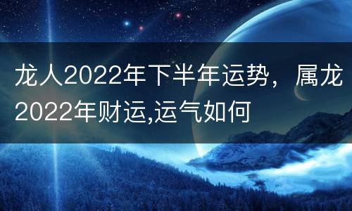 龙人2022年下半年运势，属龙2022年财运,运气如何
