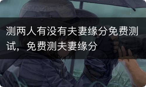 测两人有没有夫妻缘分免费测试，免费测夫妻缘分