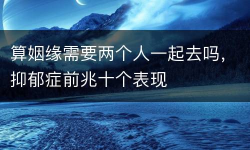 算姻缘需要两个人一起去吗，抑郁症前兆十个表现