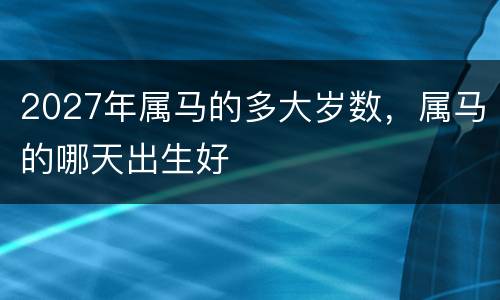 2027年属马的多大岁数，属马的哪天出生好