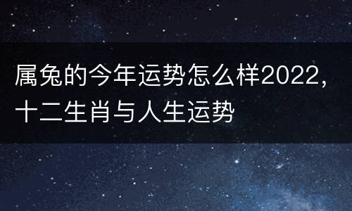 属兔的今年运势怎么样2022，十二生肖与人生运势