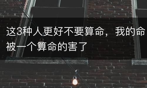 这3种人更好不要算命，我的命被一个算命的害了