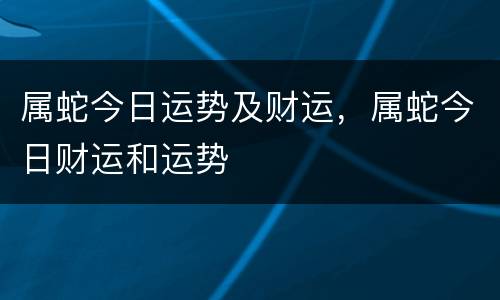属蛇今日运势及财运，属蛇今日财运和运势