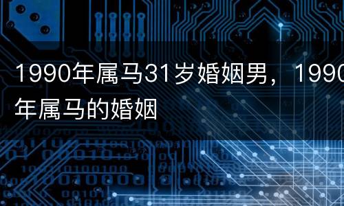 1990年属马31岁婚姻男，1990年属马的婚姻