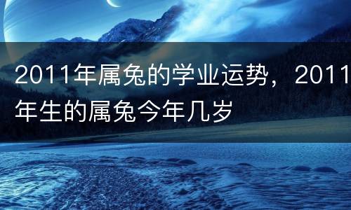 2011年属兔的学业运势，2011年生的属兔今年几岁