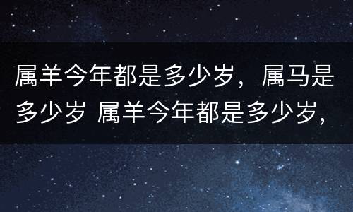 属羊今年都是多少岁，属马是多少岁 属羊今年都是多少岁,属马是多少岁了