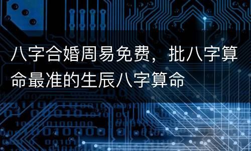 八字合婚周易免费，批八字算命最准的生辰八字算命