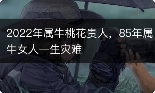 2022年属牛桃花贵人，85年属牛女人一生灾难