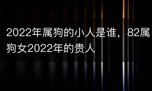 2022年属狗的小人是谁，82属狗女2022年的贵人