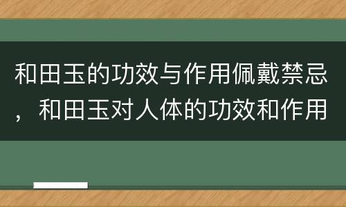 和田玉的功效与作用佩戴禁忌，和田玉对人体的功效和作用