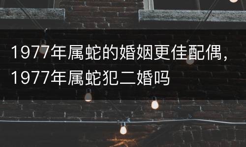 1977年属蛇的婚姻更佳配偶，1977年属蛇犯二婚吗