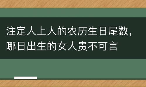 注定人上人的农历生日尾数，哪日出生的女人贵不可言