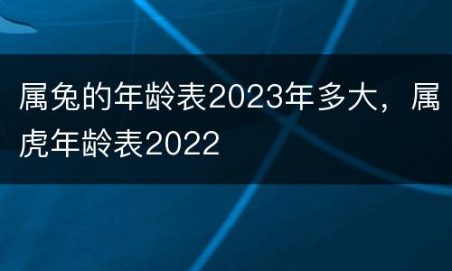 属兔的年龄表2023年多大，属虎年龄表2022