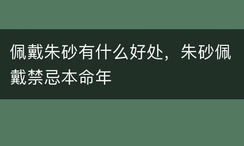 佩戴朱砂有什么好处，朱砂佩戴禁忌本命年