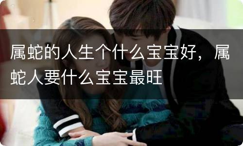 属蛇的人生个什么宝宝好，属蛇人要什么宝宝最旺