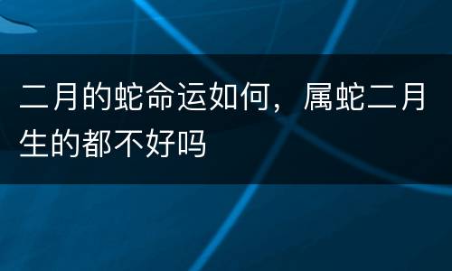 二月的蛇命运如何，属蛇二月生的都不好吗