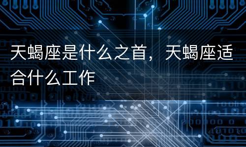 天蝎座是什么之首，天蝎座适合什么工作