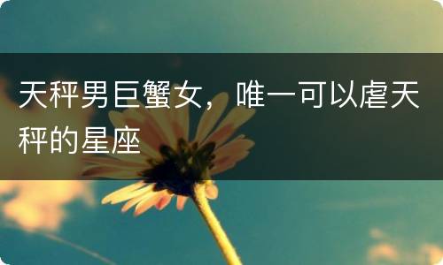 天秤男巨蟹女，唯一可以虐天秤的星座