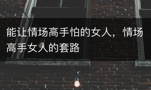 能让情场高手怕的女人，情场高手女人的套路