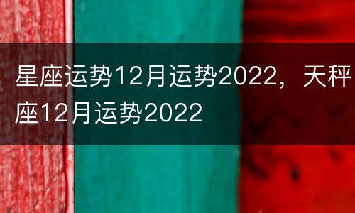 星座运势12月运势2022，天秤座12月运势2022