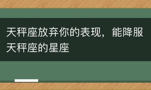 天秤座放弃你的表现，能降服天秤座的星座