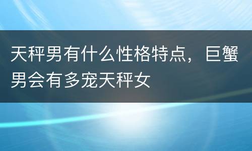 天秤男有什么性格特点，巨蟹男会有多宠天秤女