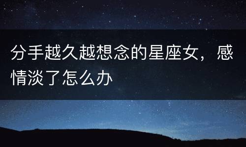 分手越久越想念的星座女，感情淡了怎么办