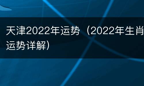 天津2022年运势（2022年生肖运势详解）