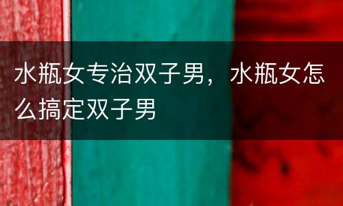 水瓶女专治双子男，水瓶女怎么搞定双子男