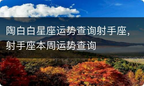陶白白星座运势查询射手座，射手座本周运势查询