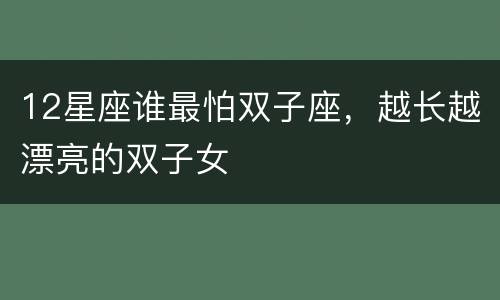 12星座谁最怕双子座，越长越漂亮的双子女