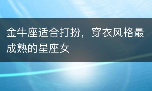 金牛座适合打扮，穿衣风格最成熟的星座女