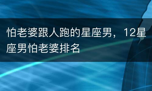 怕老婆跟人跑的星座男，12星座男怕老婆排名