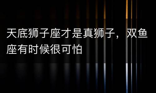 天底狮子座才是真狮子，双鱼座有时候很可怕