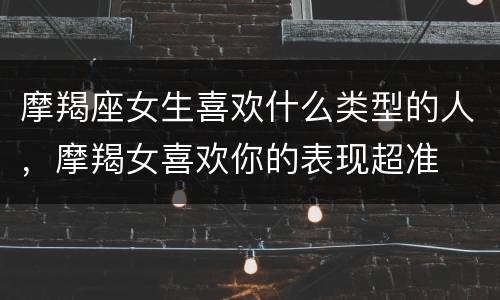 摩羯座女生喜欢什么类型的人，摩羯女喜欢你的表现超准