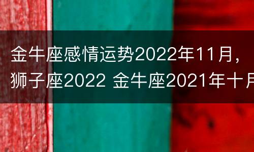 金牛座感情运势2022年11月，狮子座2022 金牛座2021年十月爱情运
