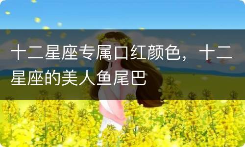 十二星座专属口红颜色，十二星座的美人鱼尾巴