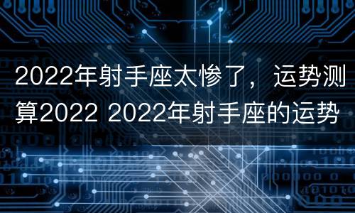 2022年射手座太惨了，运势测算2022 2022年射手座的运势
