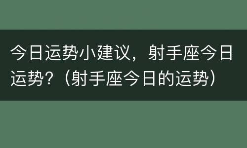 今日运势小建议，射手座今日运势?（射手座今日的运势）
