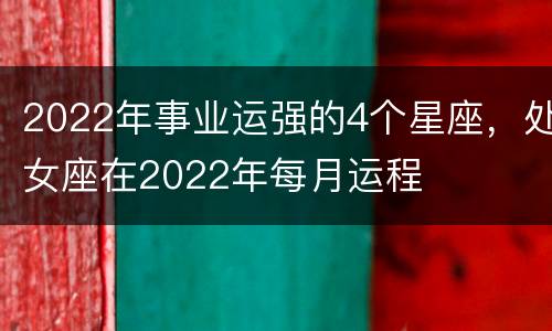 2022年事业运强的4个星座，处女座在2022年每月运程