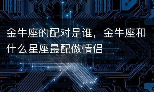 金牛座的配对是谁，金牛座和什么星座最配做情侣