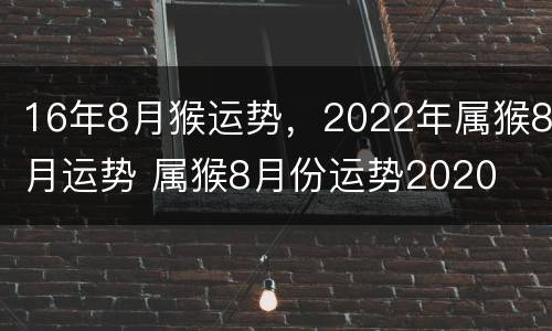16年8月猴运势，2022年属猴8月运势 属猴8月份运势2020