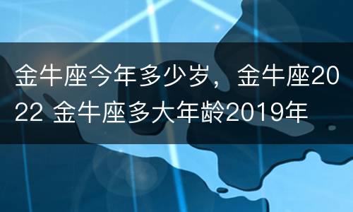 金牛座今年多少岁，金牛座2022 金牛座多大年龄2019年