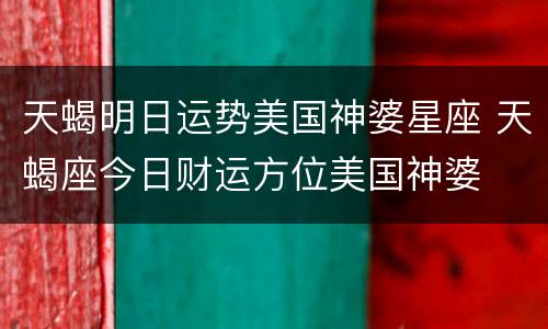 天蝎明日运势美国神婆星座 天蝎座今日财运方位美国神婆