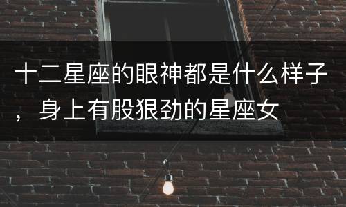 十二星座的眼神都是什么样子，身上有股狠劲的星座女