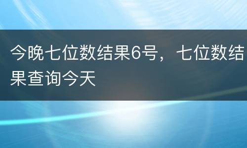 今晚七位数结果6号，七位数结果查询今天