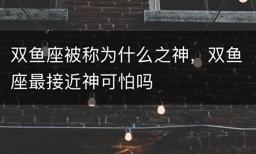 双鱼座被称为什么之神，双鱼座最接近神可怕吗