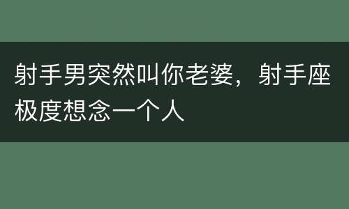 射手男突然叫你老婆，射手座极度想念一个人
