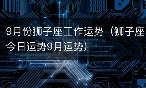 9月份狮子座工作运势（狮子座今日运势9月运势）