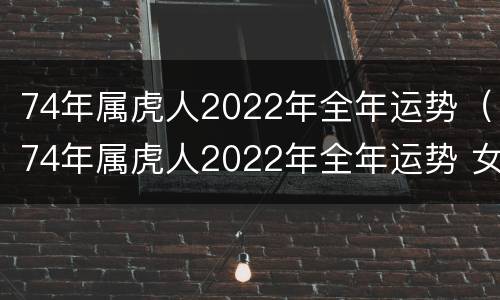 74年属虎人2022年全年运势（74年属虎人2022年全年运势 女性）